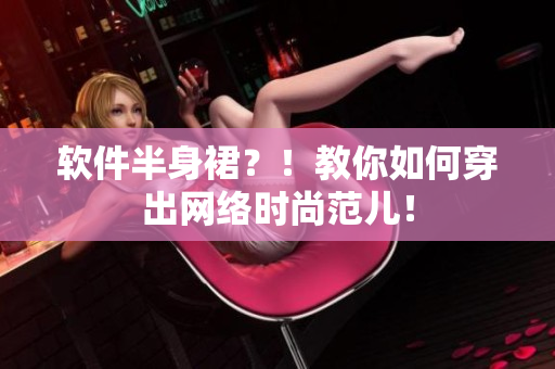软件半身裙？！教你如何穿出网络时尚范儿！