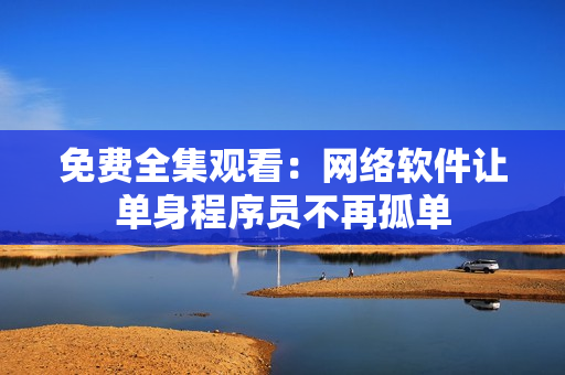 免费全集观看：网络软件让单身程序员不再孤单