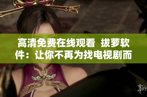 高清免费在线观看  拔萝软件：让你不再为找电视剧而烦恼！
