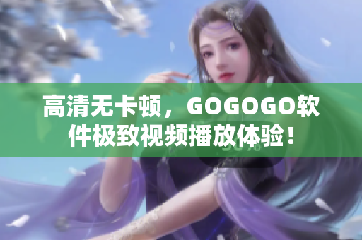 高清无卡顿，GOGOGO软件极致视频播放体验！