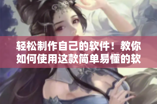轻松制作自己的软件！教你如何使用这款简单易懂的软件开发工具