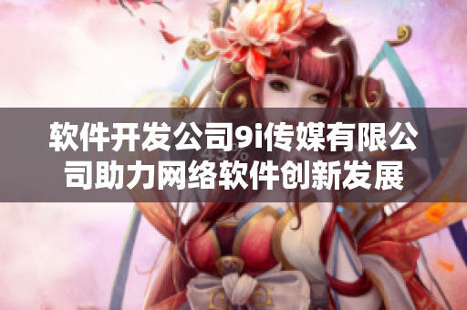 软件开发公司9i传媒有限公司助力网络软件创新发展
