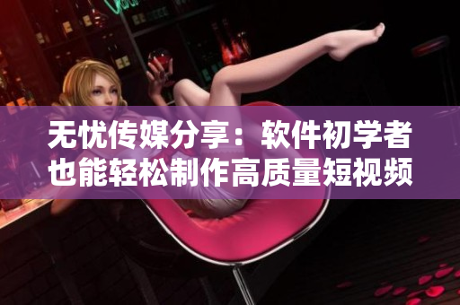 无忧传媒分享：软件初学者也能轻松制作高质量短视频