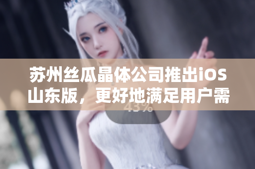 苏州丝瓜晶体公司推出iOS山东版，更好地满足用户需求
