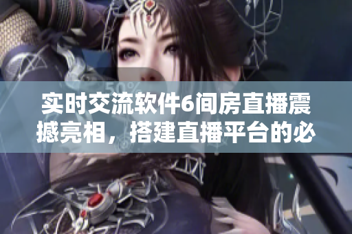 实时交流软件6间房直播震撼亮相，搭建直播平台的必备之选