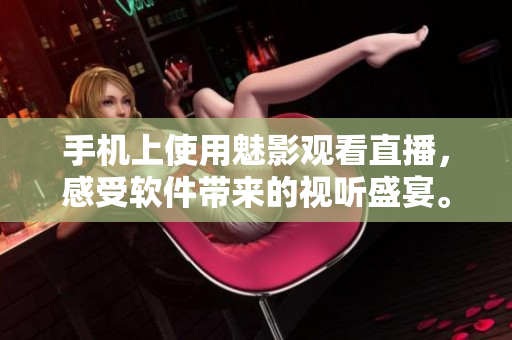 手机上使用魅影观看直播，感受软件带来的视听盛宴。