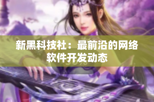 新黑科技社：最前沿的网络软件开发动态