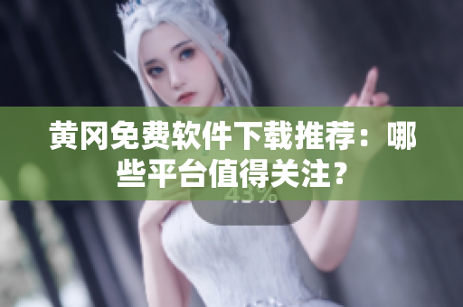 黄冈免费软件下载推荐：哪些平台值得关注？