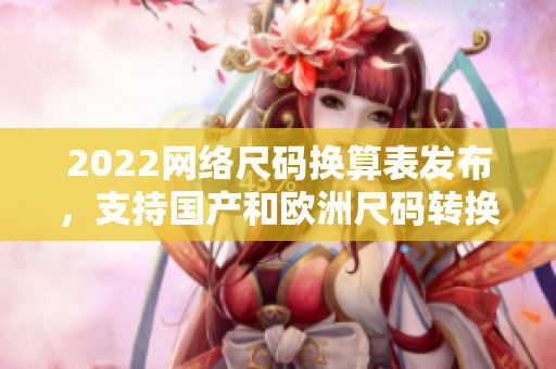 2022网络尺码换算表发布，支持国产和欧洲尺码转换！