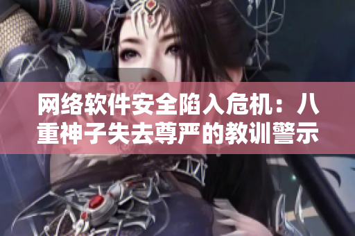网络软件安全陷入危机：八重神子失去尊严的教训警示我们
