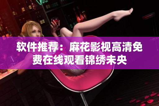 软件推荐：麻花影视高清免费在线观看锦绣未央