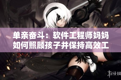 单亲奋斗：软件工程师妈妈如何照顾孩子并保持高效工作