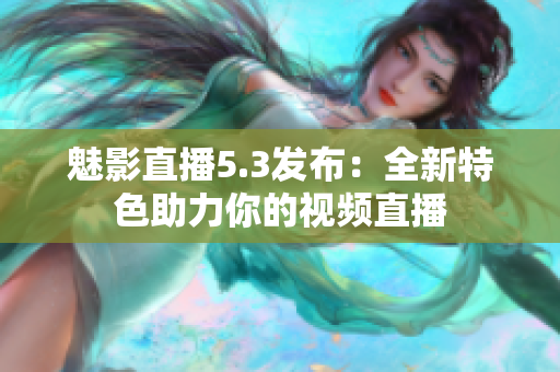 魅影直播5.3发布：全新特色助力你的视频直播