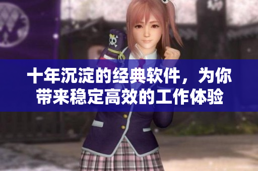 十年沉淀的经典软件，为你带来稳定高效的工作体验