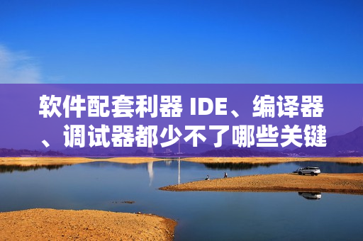 软件配套利器 IDE、编译器、调试器都少不了哪些关键环节？