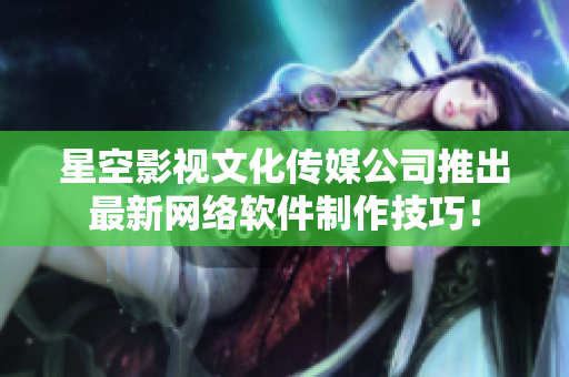 星空影视文化传媒公司推出最新网络软件制作技巧！