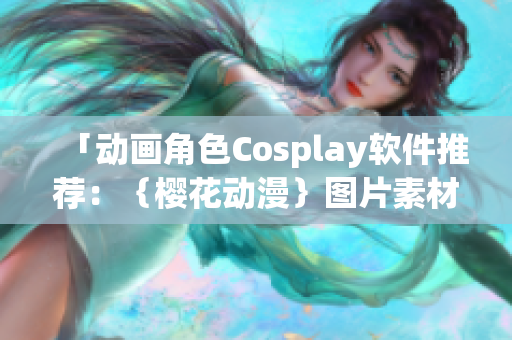 「动画角色Cosplay软件推荐：｛樱花动漫｝图片素材集锦」