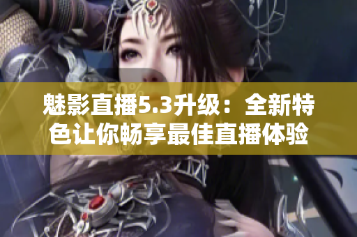 魅影直播5.3升级：全新特色让你畅享最佳直播体验