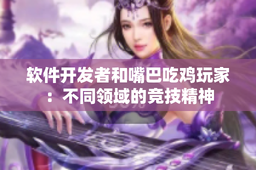 软件开发者和嘴巴吃鸡玩家：不同领域的竞技精神