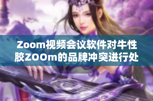 Zoom视频会议软件对牛性胶ZOOm的品牌冲突进行处理