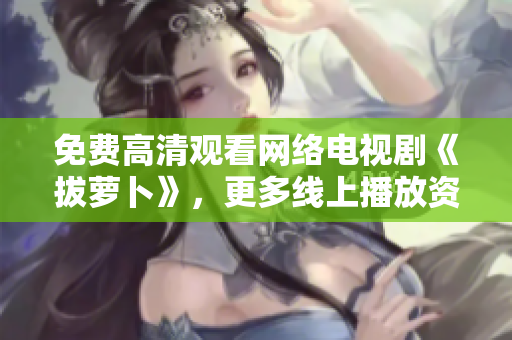 免费高清观看网络电视剧《拔萝卜》，更多线上播放资源推荐！