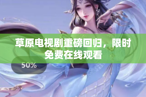 草原电视剧重磅回归，限时免费在线观看