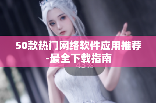 50款热门网络软件应用推荐-最全下载指南