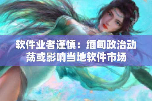 软件业者谨慎：缅甸政治动荡或影响当地软件市场
