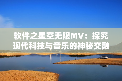 软件之星空无限MV：探究现代科技与音乐的神秘交融