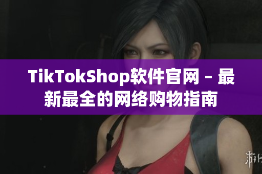 TikTokShop软件官网 – 最新最全的网络购物指南
