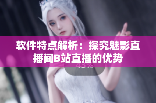 软件特点解析：探究魅影直播间B站直播的优势