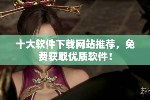 十大软件下载网站推荐，免费获取优质软件！