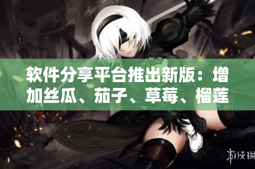 软件分享平台推出新版：增加丝瓜、茄子、草莓、榴莲等热门软件