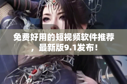 免费好用的短视频软件推荐，最新版9.1发布！