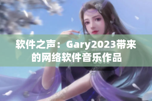 软件之声：Gary2023带来的网络软件音乐作品