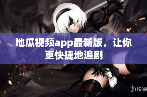 地瓜视频app最新版，让你更快捷地追剧