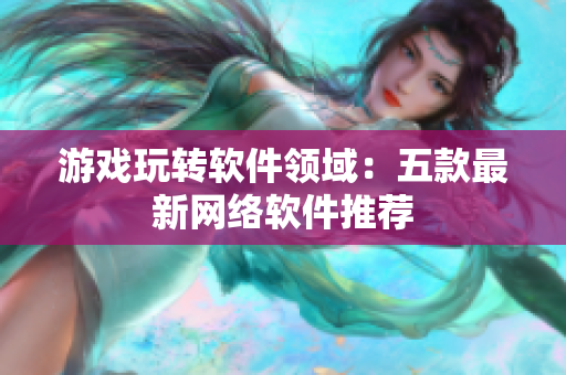 游戏玩转软件领域：五款最新网络软件推荐