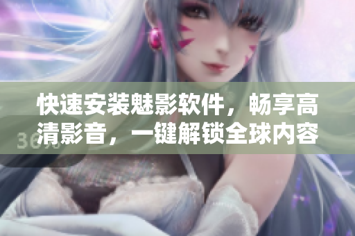 快速安装魅影软件，畅享高清影音，一键解锁全球内容！
