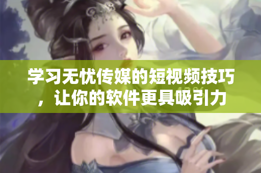 学习无忧传媒的短视频技巧，让你的软件更具吸引力