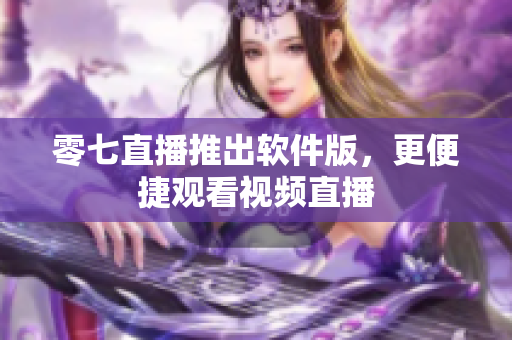 零七直播推出软件版，更便捷观看视频直播