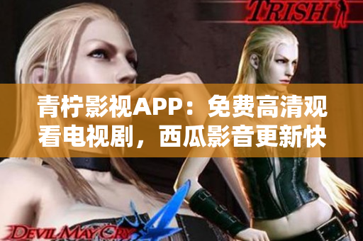 青柠影视APP：免费高清观看电视剧，西瓜影音更新快速