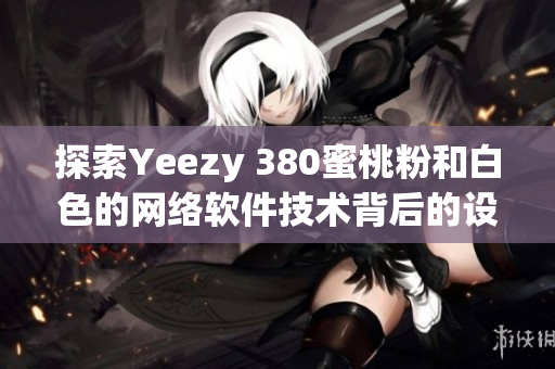 探索Yeezy 380蜜桃粉和白色的网络软件技术背后的设计理念