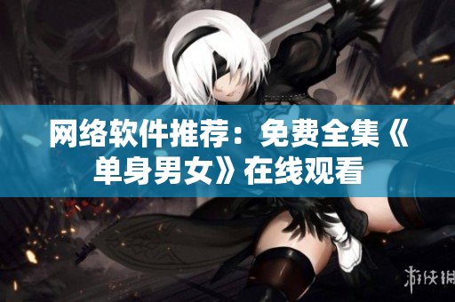 网络软件推荐：免费全集《单身男女》在线观看