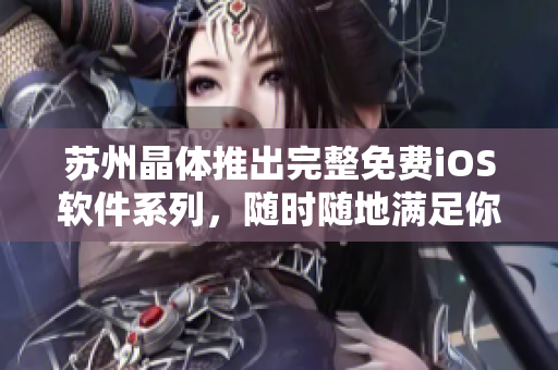 苏州晶体推出完整免费iOS软件系列，随时随地满足你的需求