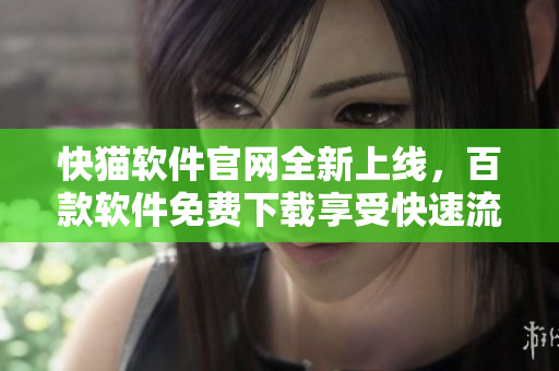 快猫软件官网全新上线，百款软件免费下载享受快速流畅体验