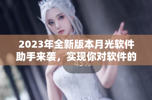 2023年全新版本月光软件助手来袭，实现你对软件的完美掌控