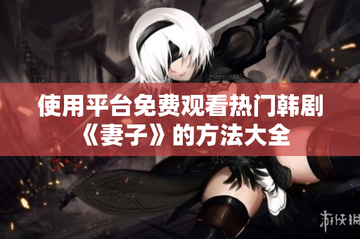 使用平台免费观看热门韩剧《妻子》的方法大全