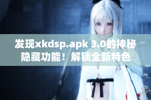 发现xkdsp.apk 3.0的神秘隐藏功能！解锁全新特色