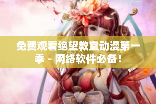 免费观看绝望教室动漫第一季 - 网络软件必备！
