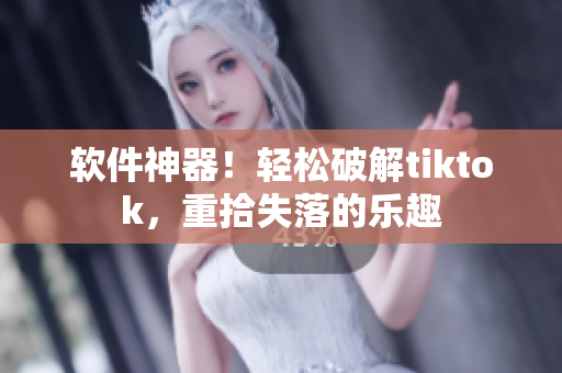 软件神器！轻松破解tiktok，重拾失落的乐趣